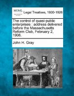 The Control of Quasi-Public Enterprises: Address Delivered Before the Massachusetts Reform Club, February 2, 1906.