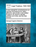 A New Manual for Commissioners on Colonial Commissions for Oaths, Affidavits, and Proofs in the United Kingsom, for Record in British Colonies and Ind