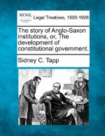 The Story of Anglo-Saxon Institutions, Or, the Development of Constitutional Government.