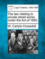 The Law Relating to Private Street Works Under the Act of 1892.