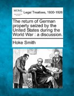 The Return of German Property Seized by the United States During the World War: A Discussion.