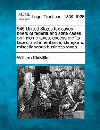 545 United States Tax Cases: Briefs of Federal and State Cases on Income Taxes, Excess Profits Taxes, and Inheritance, Stamp and Miscellaneous Busi