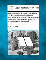 The Arkansas Justice: A Treatise on the Powers and Duties of Justices of the Peace, Embraced in Their Civil and Criminal Juristiction in the