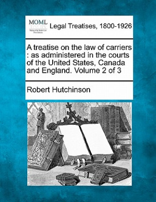 A Treatise on the Law of Carriers: As Administered in the Courts of the United States, Canada and England. Volume 2 of 3