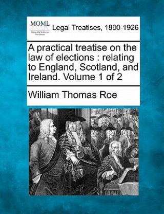 A Practical Treatise on the Law of Elections: Relating to England, Scotland, and Ireland. Volume 1 of 2
