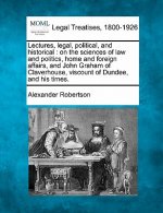 Lectures, Legal, Political, and Historical: On the Sciences of Law and Politics, Home and Foreign Affairs, and John Graham of Claverhouse, Viscount of