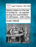 Select Cases on the Law of Evidence: As Applied During the Examination of Witnesses: With Notes.