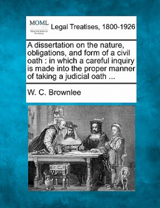 A Dissertation on the Nature, Obligations, and Form of a Civil Oath: In Which a Careful Inquiry Is Made Into the Proper Manner of Taking a Judicial Oa