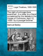 The Right of Primogeniture Examined: In a Letter to a Friend Occasioned by the Debate in the House of Commons, April 12, 1836 / By a Younger Brother.