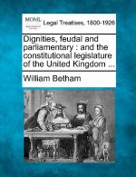 Dignities, Feudal and Parliamentary: And the Constitutional Legislature of the United Kingdom ...