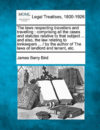 The Laws Respecting Travellers and Travelling: Comprising All the Cases and Statutes Relative to That Subject ... and Also, the Law Relating to Innkee