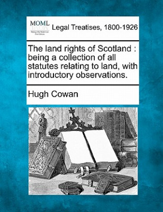 The Land Rights of Scotland: Being a Collection of All Statutes Relating to Land, with Introductory Observations.