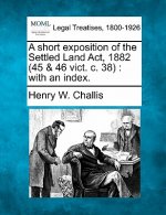 A Short Exposition of the Settled Land ACT, 1882 (45 & 46 Vict. C. 38): With an Index.