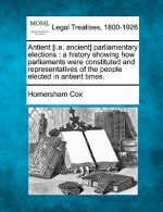 Antient [I.E. Ancient] Parliamentary Elections: A History Showing How Parliaments Were Constituted and Representatives of the People Elected in Antien