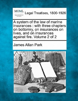 A System of the Law of Marine Insurances: With Three Chapters on Bottomry, on Insurances on Lives, and on Insurances Against Fire. Volume 2 of 2