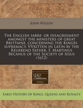 The English Iarre. or Disagreement Amongst the Ministers of Great Brittaine, Concerning the Kinges Supremacy. Vvritten in Latin by the Reuerend Father