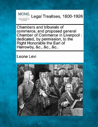 Chambers and Tribunals of Commerce, and Proposed General Chamber of Commerce in Liverpool: Dedicated, by Permission, to the Right Honorable the Earl o