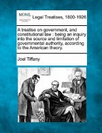 A Treatise on Government, and Constitutional Law: Being an Inquiry Into the Source and Limitation of Governmental Authority, According to the American