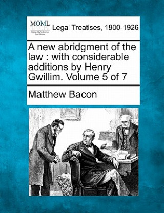 A New Abridgment of the Law: With Considerable Additions by Henry Gwillim. Volume 5 of 7