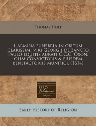 Carmina Funebria in Obitum Clarissimi Viri Georgii de Sancto Paulo Equitis Aurati C.C.C. Oxon. Olim Convictoris & Eiusdem Benefactoriis Munifici.