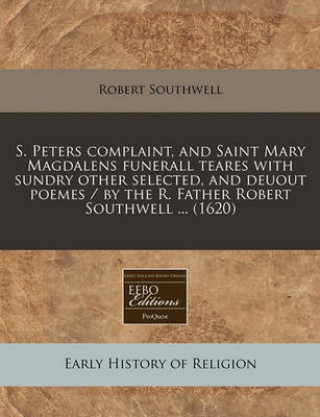 S. Peters Complaint, and Saint Mary Magdalens Funerall Teares with Sundry Other Selected, and Deuout Poemes / By the R. Father Robert Southwell ... (1