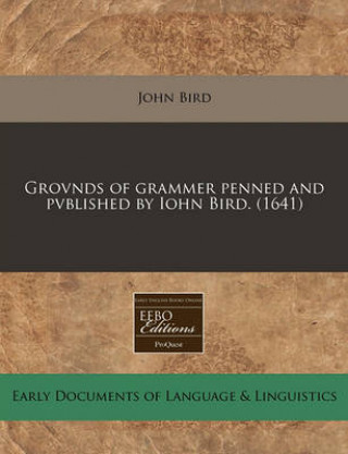 Grovnds of Grammer Penned and Pvblished by Iohn Bird. (1641)