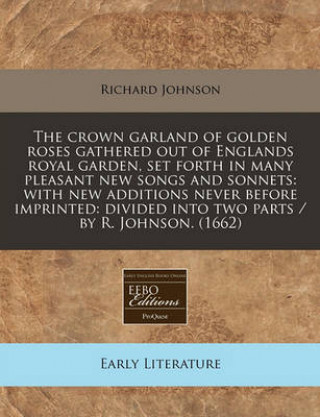 The Crown Garland of Golden Roses Gathered Out of Englands Royal Garden, Set Forth in Many Pleasant New Songs and Sonnets: With New Additions Never Be