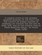 A Charge Given at the General Quarter Sessions of the Peace for the County of Surrey Holden at Dorking on Tuesday the 5th Day of April 1692, and in th