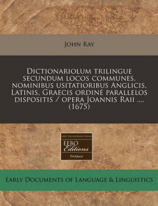 Dictionariolum Trilingue Secundum Locos Communes, Nominibus Usitatioribus Anglicis, Latinis, Graecis Ordine Parallelos Dispositis / Opera Joannis Raii