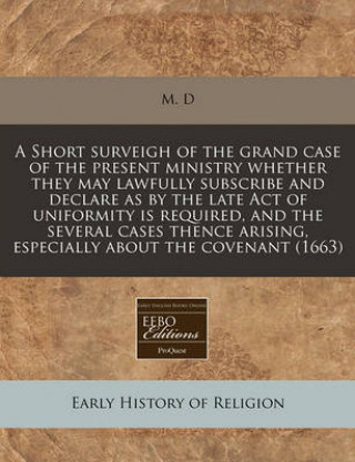 A Short Surveigh of the Grand Case of the Present Ministry Whether They May Lawfully Subscribe and Declare as by the Late Act of Uniformity Is Require