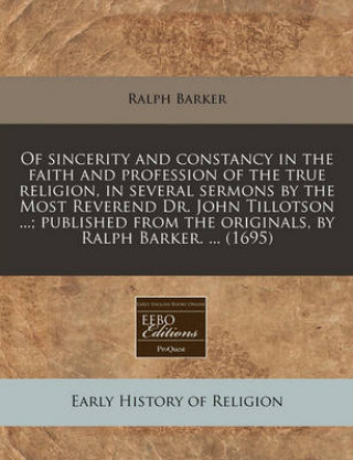 Of Sincerity and Constancy in the Faith and Profession of the True Religion, in Several Sermons by the Most Reverend Dr. John Tillotson ...; Published