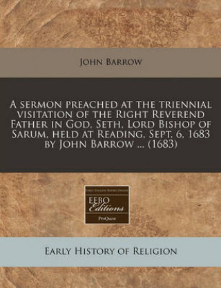 A Sermon Preached at the Triennial Visitation of the Right Reverend Father in God, Seth, Lord Bishop of Sarum, Held at Reading, Sept. 6, 1683 by John