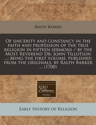 Of Sincerity and Constancy in the Faith and Profession of the True Religion in Fifteen Sermons / By the Most Reverend Dr. John Tillotson ...; Being th