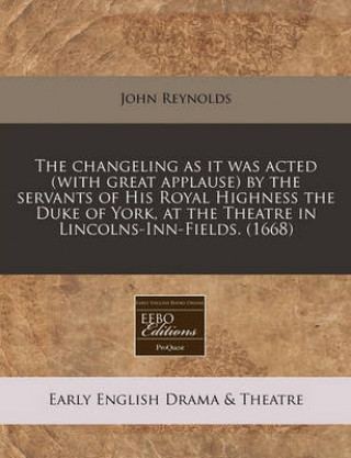 The Changeling as It Was Acted (with Great Applause) by the Servants of His Royal Highness the Duke of York, at the Theatre in Lincolns-Inn-Fields. (1