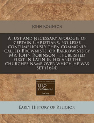 A Iust and Necessary Apologie of Certain Christians, No Lesse Contumeliously Then Commonly Called Brownists, or Barrowists by Mr. Iohn Robinson ...; P