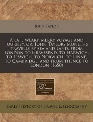 A Late Weary, Merry Voyage and Journey, Or, Iohn Taylors Moneths Travells by Sea and Land, from London to Gravesend, to Harwich, to Ipswich, to Norwic