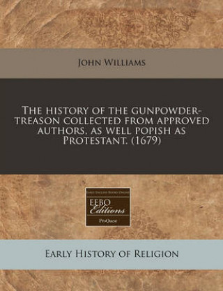 The History of the Gunpowder-Treason Collected from Approved Authors, as Well Popish as Protestant. (1679)