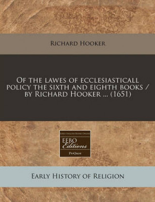 Of the Lawes of Ecclesiasticall Policy the Sixth and Eighth Books / By Richard Hooker ... (1651)