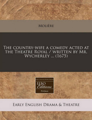 The Country-Wife a Comedy Acted at the Theatre Royal / Written by Mr. Wycherley ... (1675)