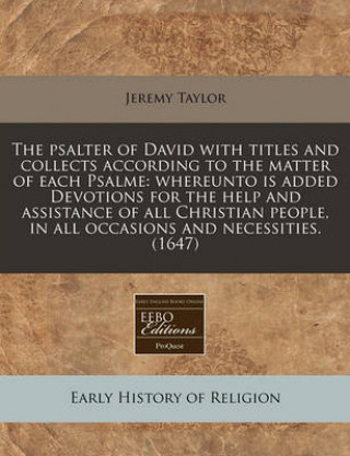 The Psalter of David with Titles and Collects According to the Matter of Each Psalme: Whereunto Is Added Devotions for the Help and Assistance of All