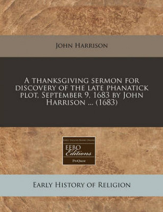 A Thanksgiving Sermon for Discovery of the Late Phanatick Plot, September 9, 1683 by John Harrison ... (1683)