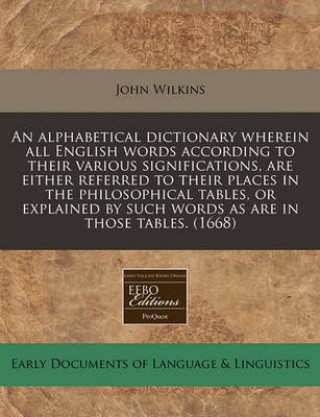 An Alphabetical Dictionary Wherein All English Words According to Their Various Significations, Are Either Referred to Their Places in the Philosophic