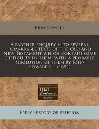A Farther Enquiry Into Several Remarkable Texts of the Old and New Testament Which Contain Some Difficulty in Them, with a Probable Resolution of Them