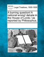 A Burning Question! a National Wrong! Debate in the House of Lords / As Reported by Philosophus.