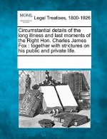Circumstantial Details of the Long Illness and Last Moments of the Right Hon. Charles James Fox: Together with Strictures on His Public and Private Li