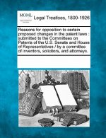 Reasons for Opposition to Certain Proposed Changes in the Patent Laws: Submitted to the Committees on Patents of the U.S. Senate and House of Represen