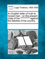 An English Letter of Truth to Honest Men: On the Present Crisis of the ********** Against the Liberties of the Country.
