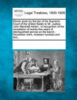 Dinner Given by the Bar of the Supreme Court of the United States to Mr. Justice John Marshall Harlan: In Recognition of the Completion of Twenty-Five