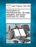Symposium on International Law: Its Origin, Obligation, and Future: (Read April 15, 1916).