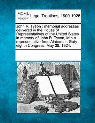 John R. Tyson: Memorial Addresses Delivered in the House of Representatives of the United States in Memory of John R. Tyson, Late a R
